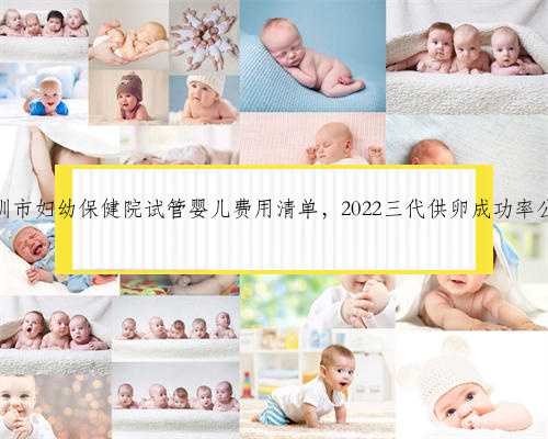 深圳市妇幼保健院试管婴儿费用清单，2022三代供卵成功率公布