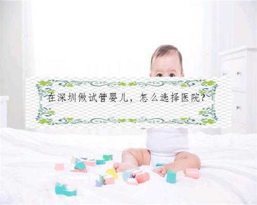 在深圳做试管婴儿，怎么选择医院？