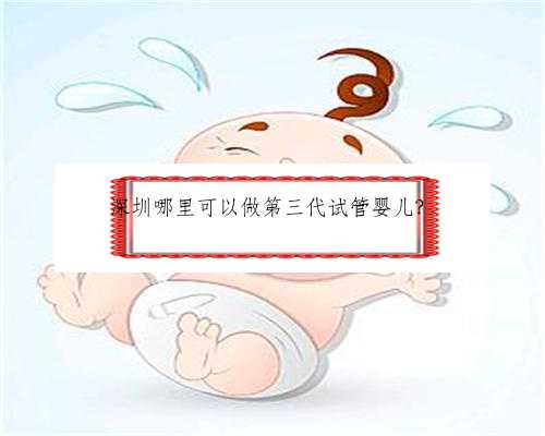 深圳哪里可以做第三代试管婴儿？