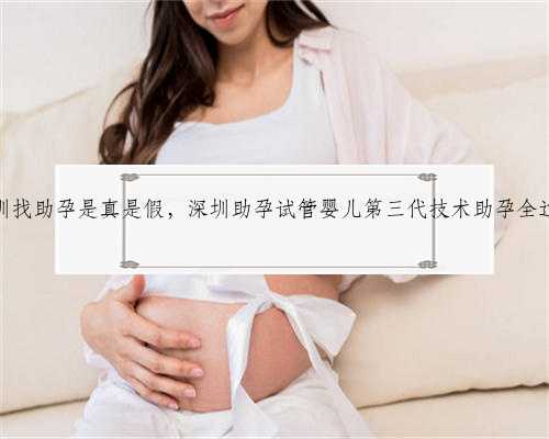 深圳找助孕是真是假，深圳助孕试管婴儿第三代技术助孕全过程