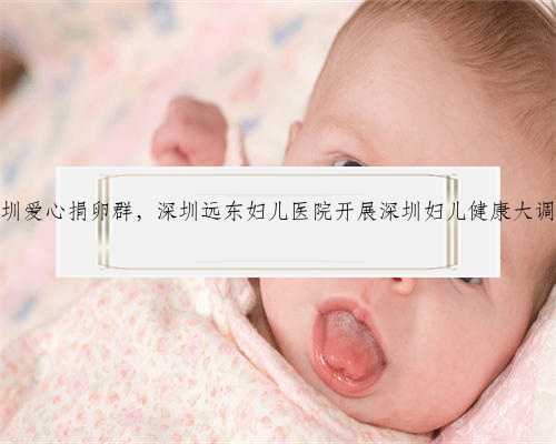 深圳爱心捐卵群，深圳远东妇儿医院开展深圳妇儿健