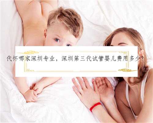代怀哪家深圳专业，深圳第三代试管婴儿费用多少？