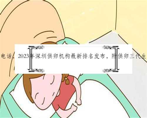 深圳代生孩子电话，2023年深圳供卵机构最新排名发布，附供卵三代生男孩收费